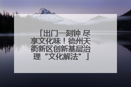 出门一刻钟 尽享文化味！德州天衢新区创新基层治理“文化解法”