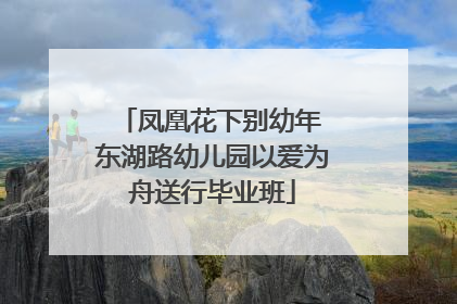 凤凰花下别幼年 东湖路幼儿园以爱为舟送行毕业班