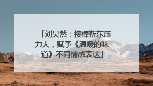 刘昊然：接棒靳东压力大，赋予《温暖的味道》不同情感表达