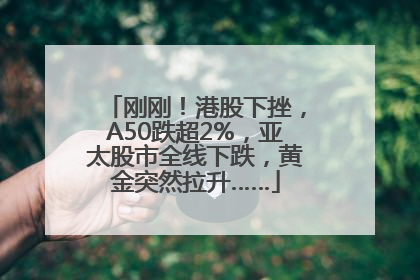 刚刚！港股下挫，A50跌超2%，亚太股市全线下跌，黄金突然拉升……