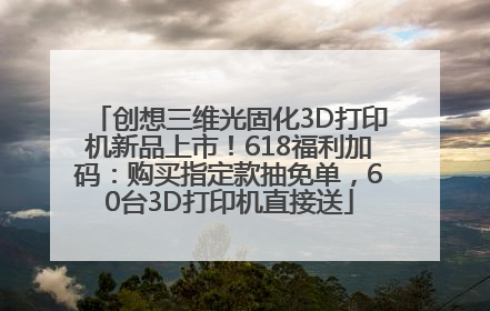 创想三维光固化3D打印机新品上市！618福利加码：购买指定款抽免单，60台3D打印机直接送