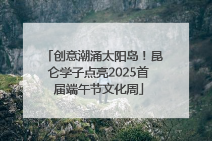 创意潮涌太阳岛！昆仑学子点亮2025首届端午节文化周