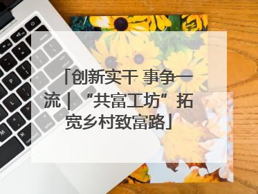 创新实干 事争一流｜“共富工坊”拓宽乡村致富路