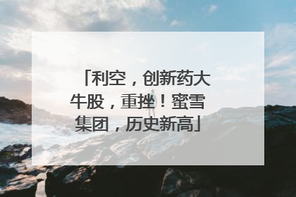 利空，创新药大牛股，重挫！蜜雪集团，历史新高