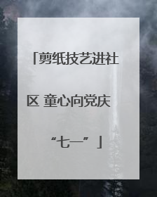 剪纸技艺进社区 童心向党庆“七一”