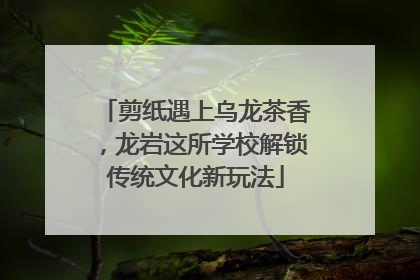 剪纸遇上乌龙茶香，龙岩这所学校解锁传统文化新玩法