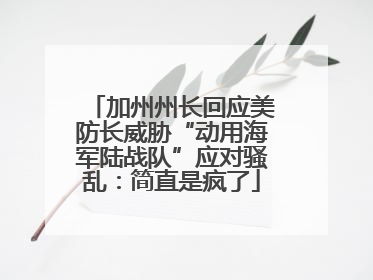 加州州长回应美防长威胁“动用海军陆战队”应对骚乱：简直是疯了