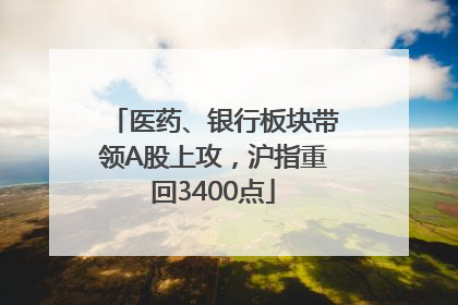 医药、银行板块带领A股上攻，沪指重回3400点