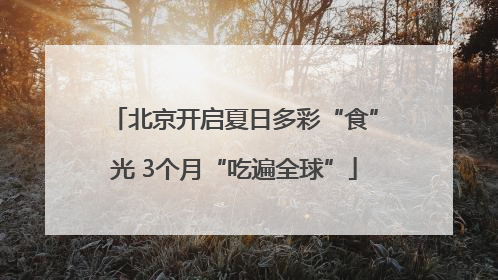 北京开启夏日多彩“食”光 3个月“吃遍全球”