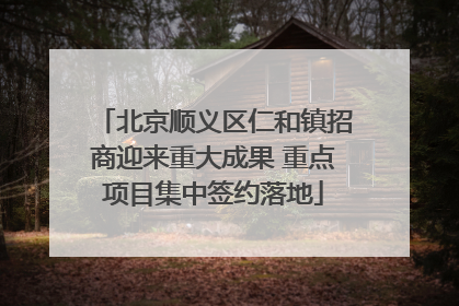 北京顺义区仁和镇招商迎来重大成果 重点项目集中签约落地