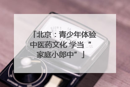 北京：青少年体验中医药文化 学当“家庭小郎中”
