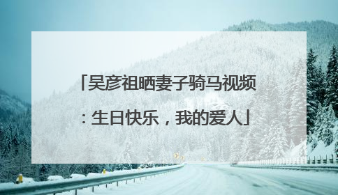 吴彦祖晒妻子骑马视频：生日快乐，我的爱人