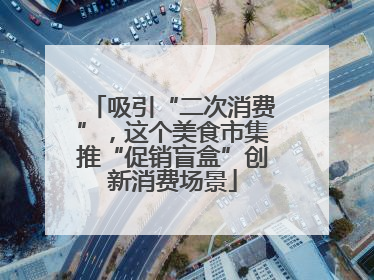 吸引“二次消费”，这个美食市集推“促销盲盒”创新消费场景