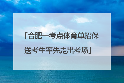 合肥一考点体育单招保送考生率先走出考场