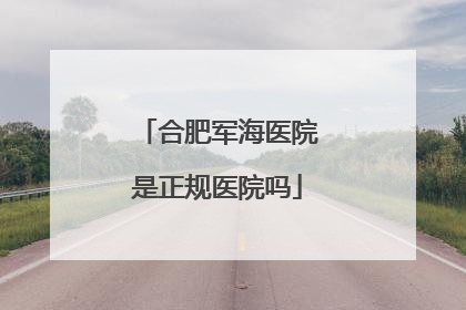 合肥军海医院是正规医院吗