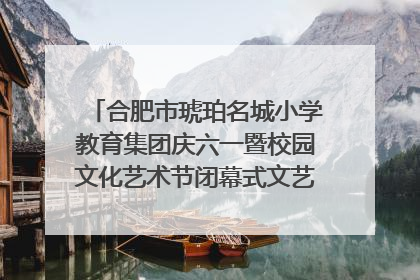 合肥市琥珀名城小学教育集团庆六一暨校园文化艺术节闭幕式文艺汇演圆满举行