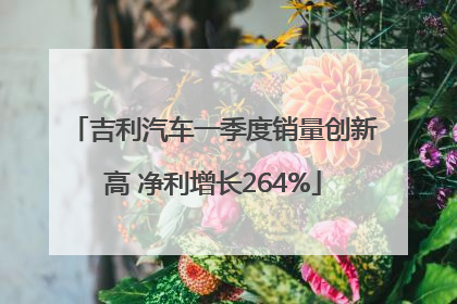 吉利汽车一季度销量创新高 净利增长264%