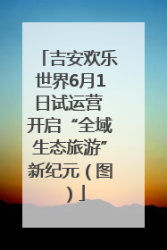 吉安欢乐世界6月1日试运营 开启“全域生态旅游”新纪元（图）