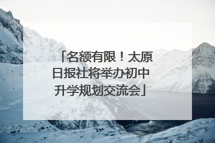 名额有限！太原日报社将举办初中升学规划交流会