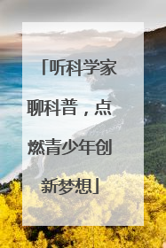 听科学家聊科普，点燃青少年创新梦想