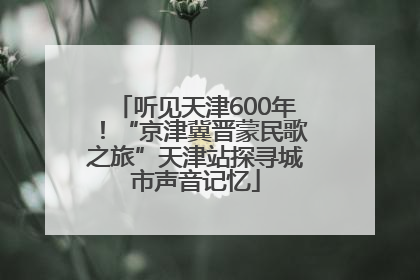 听见天津600年！“京津冀晋蒙民歌之旅”天津站探寻城市声音记忆