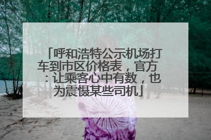 呼和浩特公示机场打车到市区价格表，官方：让乘客心中有数，也为震慑某些司机