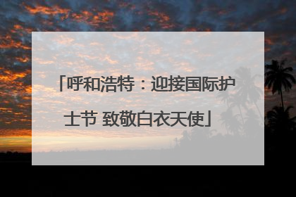 呼和浩特：迎接国际护士节 致敬白衣天使