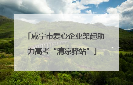 咸宁市爱心企业架起助力高考“清凉驿站”