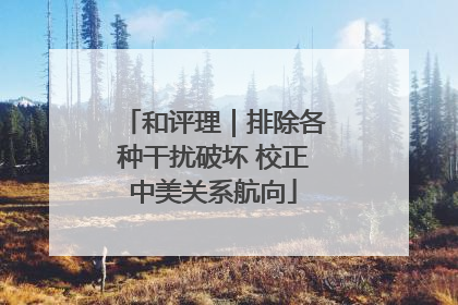和评理｜排除各种干扰破坏 校正中美关系航向
