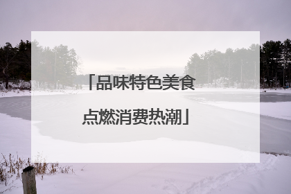 品味特色美食 点燃消费热潮