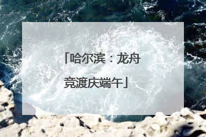 哈尔滨：龙舟竞渡庆端午