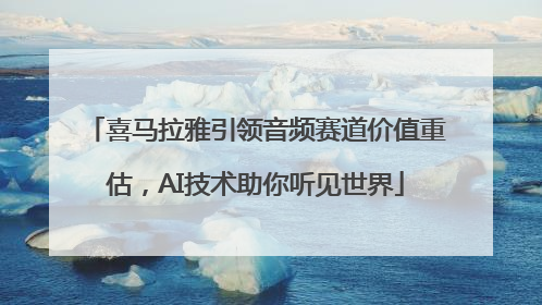 喜马拉雅引领音频赛道价值重估，AI技术助你听见世界