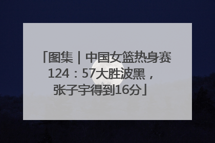 图集｜中国女篮热身赛124：57大胜波黑，张子宇得到16分