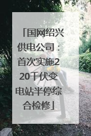 国网绍兴供电公司：首次实施220千伏变电站半停综合检修