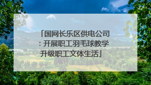 国网长乐区供电公司：开展职工羽毛球教学升级职工文体生活