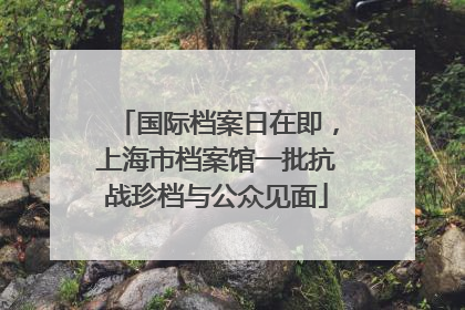 国际档案日在即，上海市档案馆一批抗战珍档与公众见面