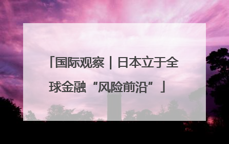 国际观察｜日本立于全球金融“风险前沿”