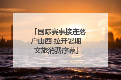 国际赛事接连落户山西 拉开暑期文旅消费序幕