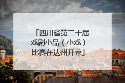 四川省第二十届戏剧小品（小戏）比赛在达州开幕