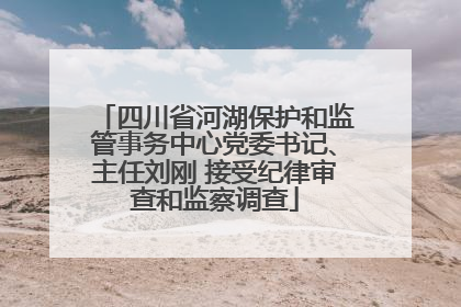 四川省河湖保护和监管事务中心党委书记、主任刘刚 接受纪律审查和监察调查
