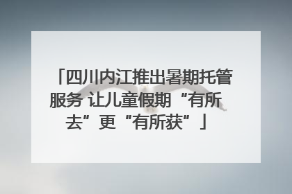 四川内江推出暑期托管服务 让儿童假期“有所去”更“有所获”