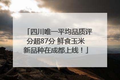 四川唯一平均品质评分超87分 鲜食玉米新品种在成都上线！