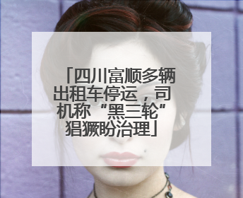 四川富顺多辆出租车停运，司机称“黑三轮”猖獗盼治理