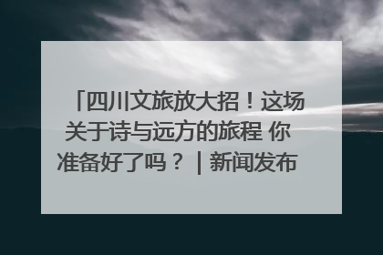 四川文旅放大招！这场关于诗与远方的旅程 你准备好了吗？｜新闻发布最前线·深一度
