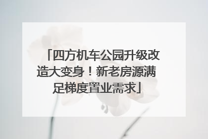 四方机车公园升级改造大变身！新老房源满足梯度置业需求