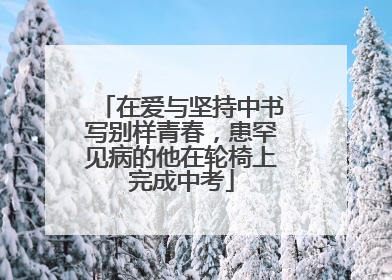 在爱与坚持中书写别样青春，患罕见病的他在轮椅上完成中考