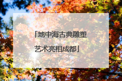 地中海古典雕塑艺术亮相成都