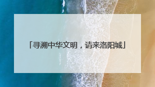 寻溯中华文明，请来洛阳城
