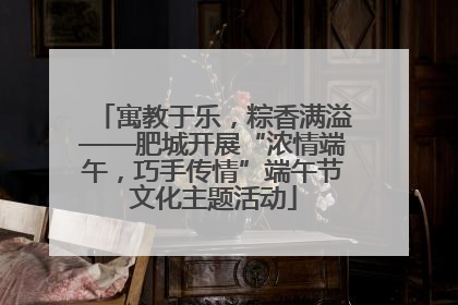 寓教于乐，粽香满溢——肥城开展“浓情端午，巧手传情”端午节文化主题活动