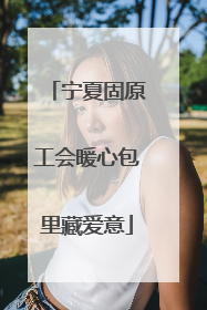 宁夏固原工会暖心包里藏爱意